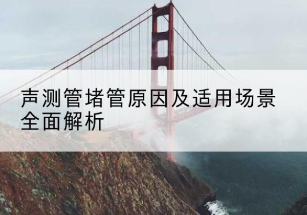 昌乐声测管堵管的主要原因有哪些？-声测管堵管原因及适用场景全面解析