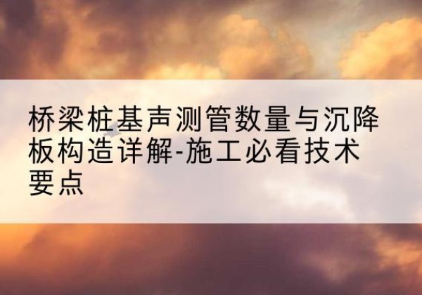 昌乐桩基需要预埋几根声测管？-桥梁桩基声测管数量与沉降板构造详解-施工必看技术要点