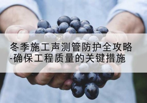 昌乐冬季施工声测管有哪些防护要点？-冬季施工声测管防护全攻略-确保工程质量的关键措施